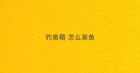 钓鱼箱怎么装鱼(钓鱼箱怎样安装)